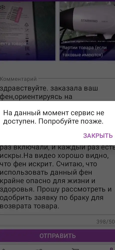 Брала фен на подарок. Дома обнаружили, что фен внутри сильно искрит. Составила заявку по браку по всем правилам с фото и видео. Но отправить заявку вторые сутки не получается. Пишут:"сервис недоступен". На вопросы ответов тоже нет. Как еще связаться с продавцом ???