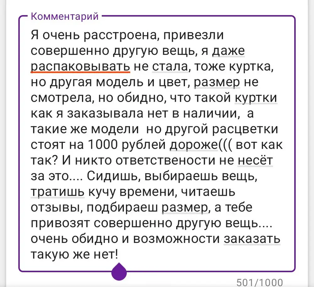 Я очень расстроена, привезли совершенно другую вещь, я даже распаковывать не стала, тоже куртка, но другая модель и цвет! Очень обидно и возможности заказать такую же нет! Ещё и отзыв полный не пропускают, якобы не об этой вещи пишу, а о чем писать, если эту вещь я не получила!?