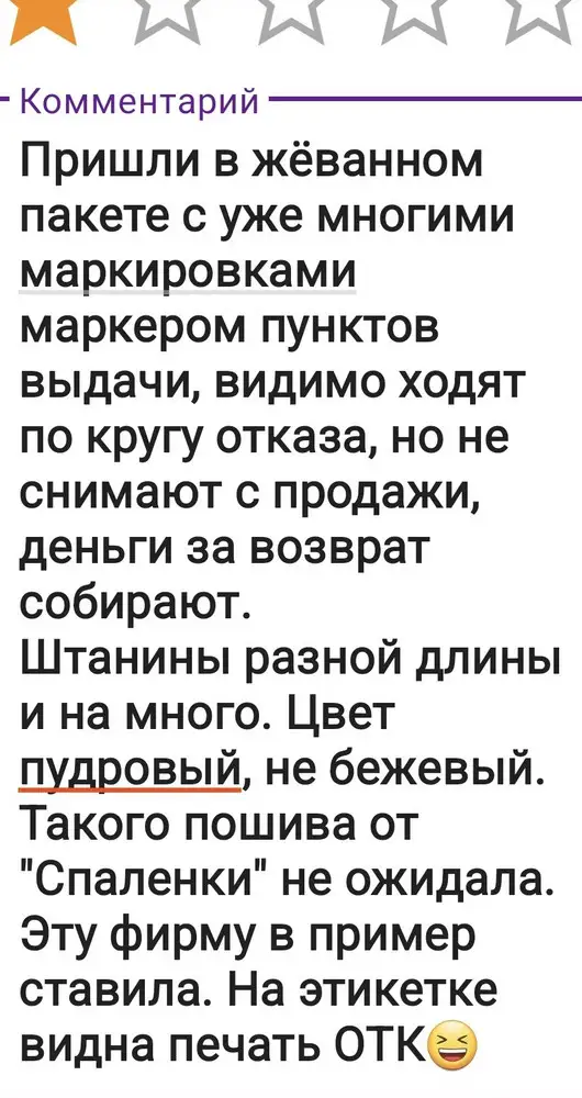 Пришли в жёванном пакете с уже многими маркировками маркером пунктов выдачи, видимо ходят по кругу отказа.
Штанины разной длины  и на много. Цвет пудровый, не бежевый.
Такого пошива от "Спаленки" не ожидала. Эту фирму в пример ставила. На этикетке видна печать ОТК😆